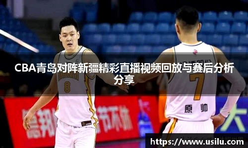 CBA青岛对阵新疆精彩直播视频回放与赛后分析分享