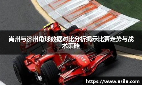 尚州与济州角球数据对比分析揭示比赛走势与战术策略