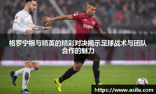 悟空体育格罗宁根与精英的精彩对决揭示足球战术与团队合作的魅力