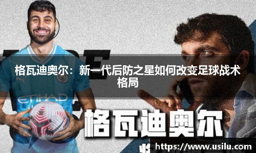 悟空体育格瓦迪奥尔：新一代后防之星如何改变足球战术格局