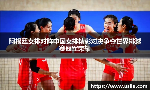 阿根廷女排对阵中国女排精彩对决争夺世界排球赛冠军荣耀