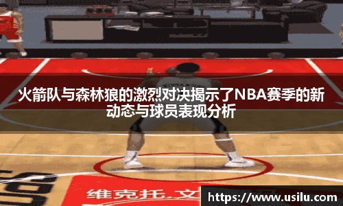 火箭队与森林狼的激烈对决揭示了NBA赛季的新动态与球员表现分析