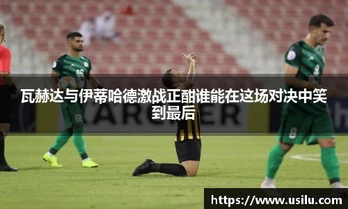 瓦赫达与伊蒂哈德激战正酣谁能在这场对决中笑到最后