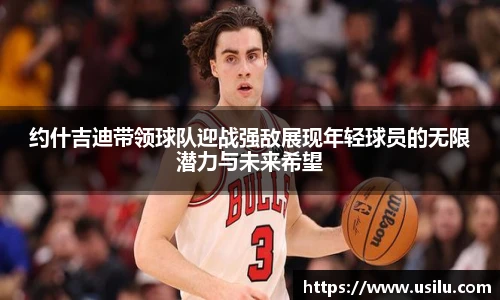 约什吉迪带领球队迎战强敌展现年轻球员的无限潜力与未来希望