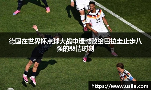 悟空体育德国在世界杯点球大战中遗憾败给巴拉圭止步八强的悲情时刻