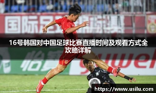 悟空体育16号韩国对中国足球比赛直播时间及观看方式全攻略详解