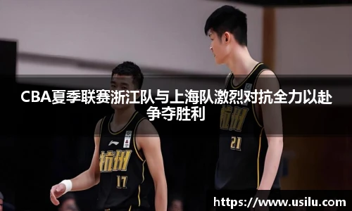 悟空体育CBA夏季联赛浙江队与上海队激烈对抗全力以赴争夺胜利
