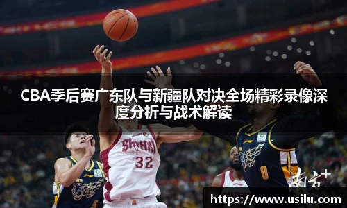 悟空体育CBA季后赛广东队与新疆队对决全场精彩录像深度分析与战术解读